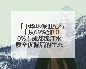 中华环保世纪行丨从69%到100%！成都锦江水质全优背后的生态治理密码